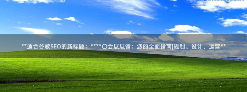 果博注册会员维wckk389：**适合谷歌SEO的新标题：****〇会展展馆：您的全面指南|规划、设计、运营**