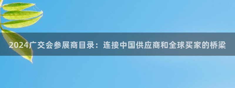 果博代理电话多少：2024广交会参展商目录：连接中国供应商和全球买家的桥梁