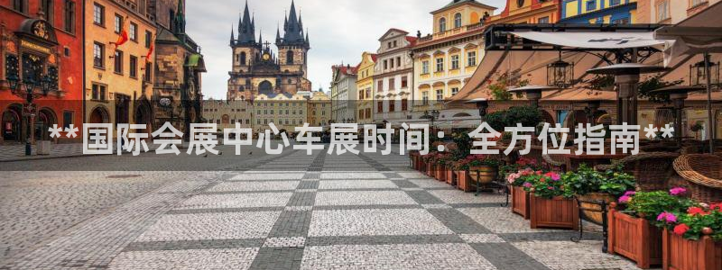 果博平台真实吗安全吗可信吗：**国际会展中心车展时间：全方位指南**