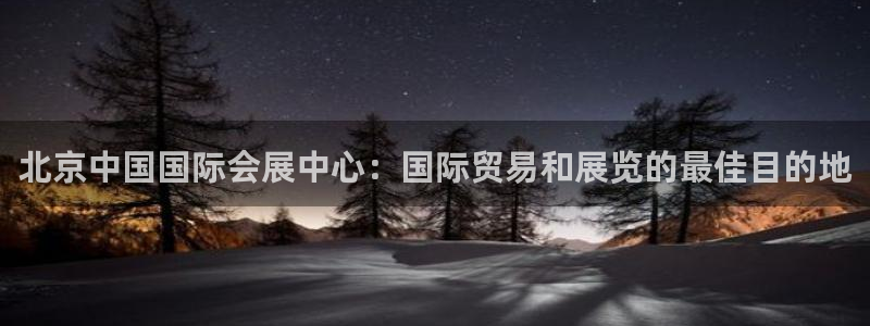 果博公司上分客服：北京中国国际会展中心：国际贸易和展览的最佳目的地