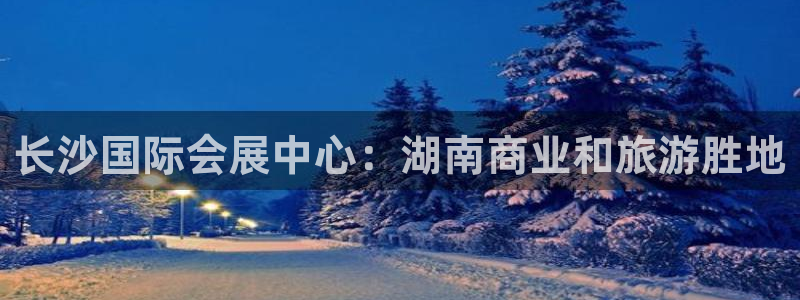 果博手机下载网址：长沙国际会展中心：湖南商业和旅游胜地