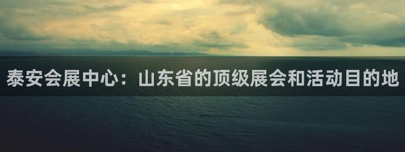 果博上分电话：泰安会展中心：山东省的顶级展会和活动目的地