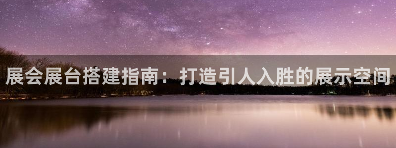 果博注册会员维wckk389：展会展台搭建指南：打造引人入胜的展示空间