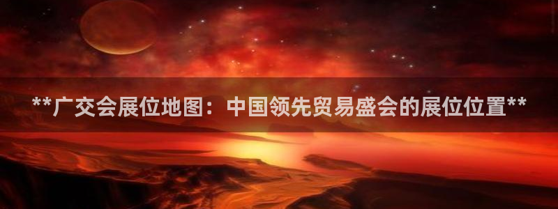 果博公司客服怎么样：**广交会展位地图：中国领先贸易盛会的展位位置**