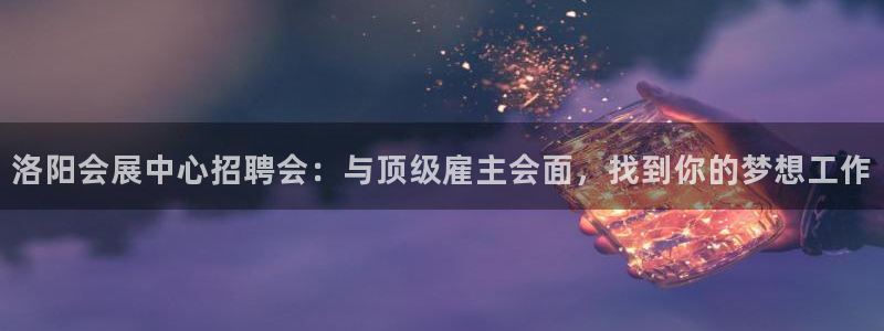 果博手机版官方下载：洛阳会展中心招聘会：与顶级雇主会面，找到你的梦想工作