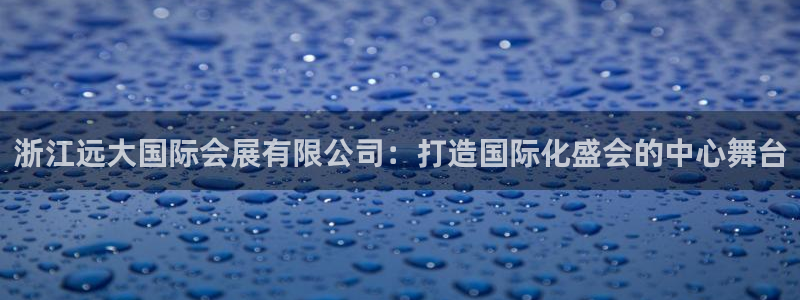 果博客服电话哪里找：浙江远大国际会展有限公司：打造国际化盛会的中心舞台