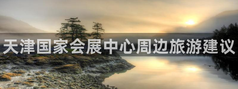 果博注册会员：天津国家会展中心周边旅游建议