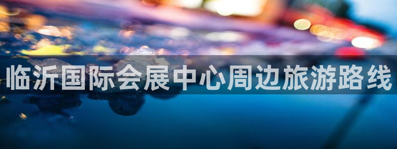 果博注册平台怎么注册不了：临沂国际会展中心周边旅游路线