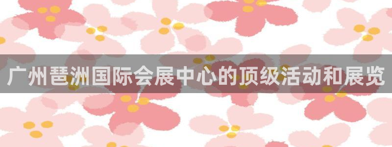 果博官方网：广州琶洲国际会展中心的顶级活动和展览