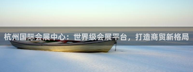 果博真人：杭州国际会展中心：世界级会展平台，打造商贸新格局