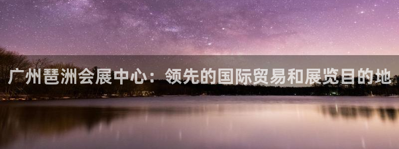 果博手机版官方下载：广州琶洲会展中心：领先的国际贸易和展览目的地