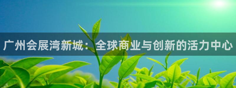 果博注册平台：广州会展湾新城：全球商业与创新的活力中心