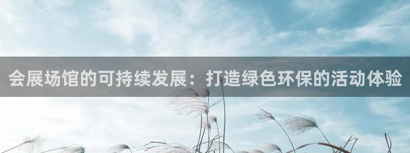 果博注册客服电话是多少号：会展场馆的可持续发展：打造绿色环保的活动体验