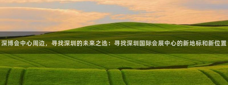 果搏东方客服：深博会中心周边，寻找深圳的未来之选：寻找深圳国际会展中心的新地标和新位置