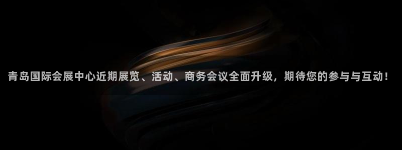 果博平台赖不赖：青岛国际会展中心近期展览、活动、商务会议全面升级，期待您的参与与互动！