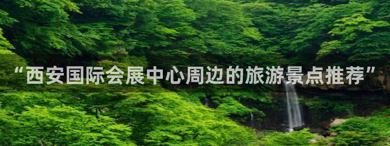 果博注册会员怎么注销：“西安国际会展中心周边的旅游景点推荐”