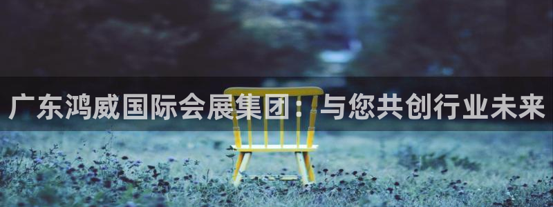 果博公司开户热线：广东鸿威国际会展集团：与您共创行业未来