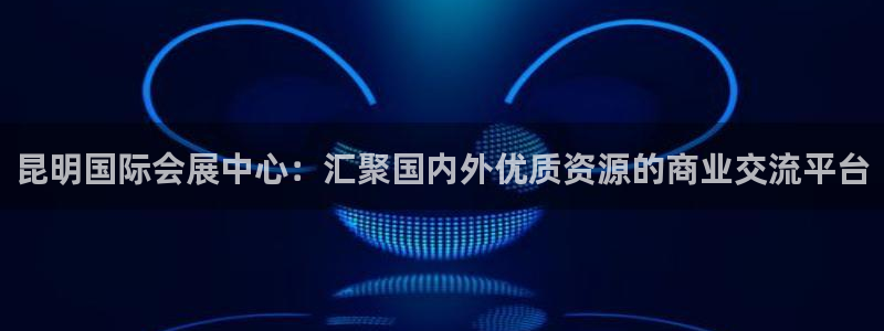 果博公司注册：昆明国际会展中心：汇聚国内外优质资源的商业交流平台
